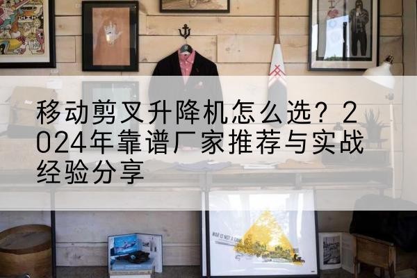 五河升降平台厂家推荐-移动剪叉升降机怎么选？2024年靠谱厂家推荐与实战经验分享
