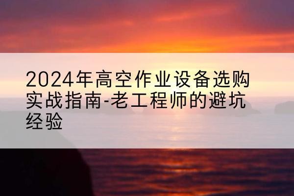 五河高空作业升降机厂家推荐-2024年高空作业设备选购实战指南-老工程师的避坑经验