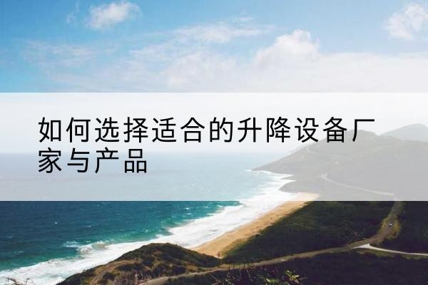 五河电动升降平台厂家-如何选择适合的升降设备厂家与产品