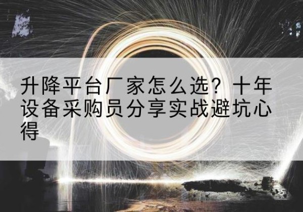 五河升降平台厂家-怎么选？十年设备采购员分享实战避坑心得