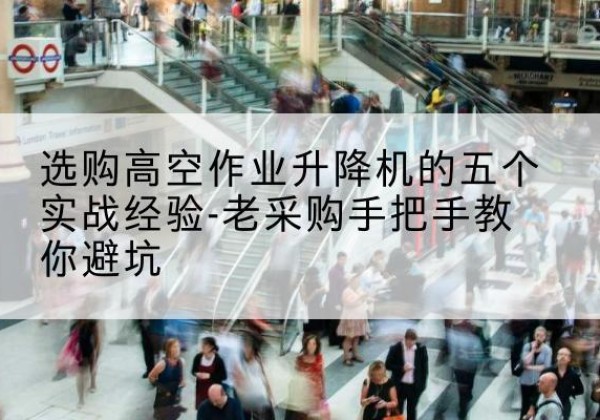 五河高空作业升降机厂家-选购高空作业升降机的五个实战经验-老采购手把手教你避坑