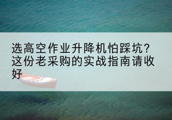 五河高空作业升降机厂家推荐-选高空作业升降机怕踩坑？这份老采购的实战指南请收好