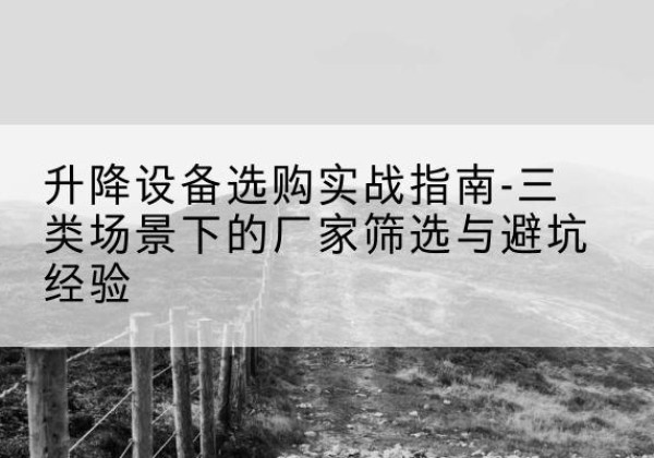 五河移动式升降机厂家推荐-升降设备选购实战指南-三类场景下的厂家筛选与避坑经验