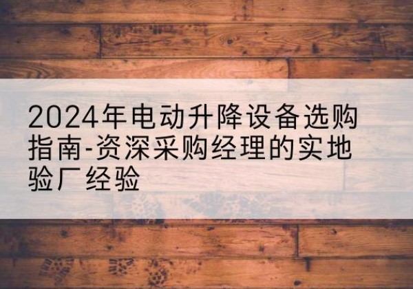 五河电动剪叉升降平台厂家-2024年电动升降设备选购指南-资深采购经理的实地验厂经验