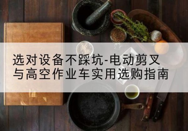 五河电动剪叉升降平台怎么选-选对设备不踩坑-电动剪叉与高空作业车实用选购指南