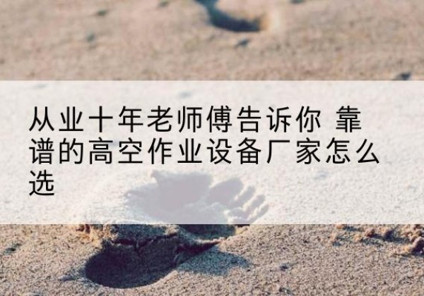 五河高空作业升降机厂家推荐-从业十年老师傅告诉你 靠谱的高空作业设备厂家怎么选