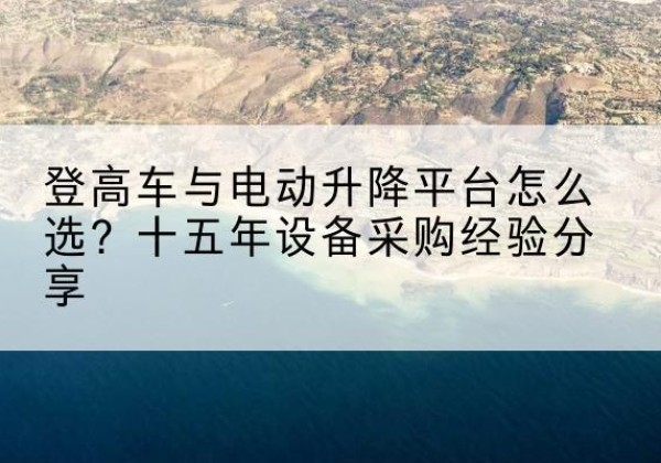 五河登高车厂家厂家-登高车与电动升降平台怎么选？十五年设备采购经验分享