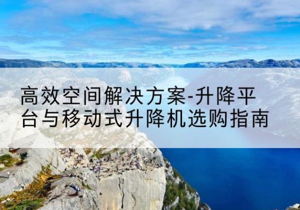 五河升降平台厂家-*空间解决方案-升降平台与移动式升降机选购指南