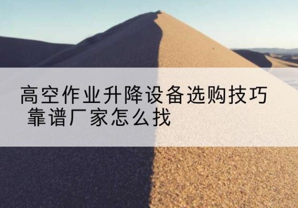 五河电动升降平台厂家推荐-高空作业升降设备选购技巧 靠谱厂家怎么找