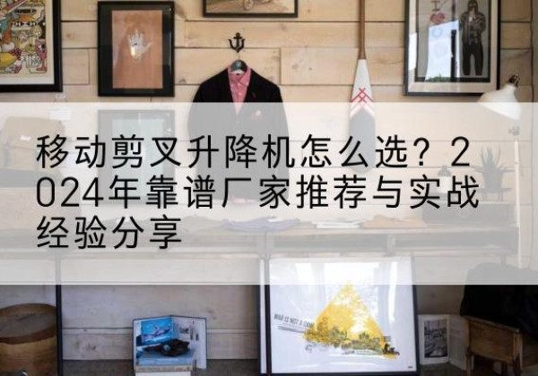 五河升降平台厂家推荐-移动剪叉升降机怎么选？2024年靠谱厂家推荐与实战经验分享