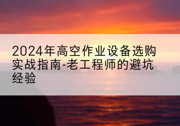 五河高空作业升降机厂家推荐-2024年高空作业设备选购实战指南-老工程师的避坑经验