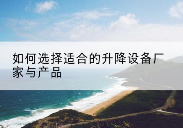 五河电动升降平台厂家-如何选择适合的升降设备厂家与产品