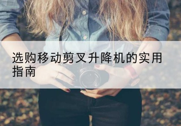 五河移动剪叉升降机怎么选-选购移动剪叉升降机的实用指南